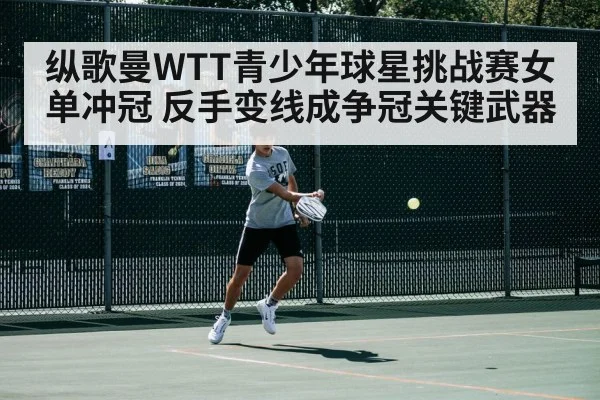 纵歌曼WTT青少年球星挑战赛女单冲冠 反手变线成争冠关键武器