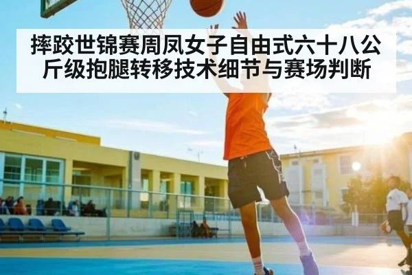 摔跤世锦赛周凤女子自由式六十八公斤级抱腿转移技术细节与赛场判断