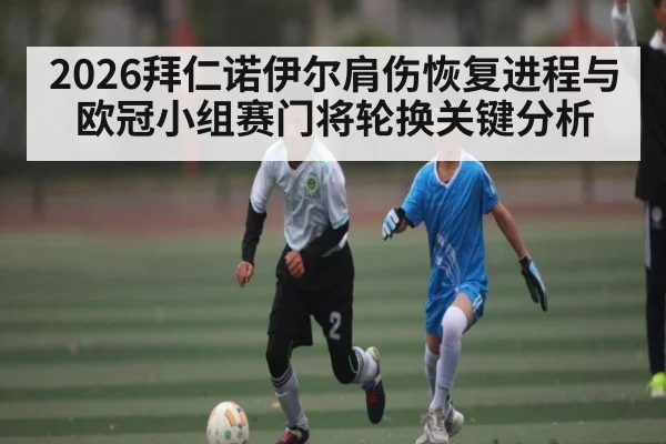 2026拜仁诺伊尔肩伤恢复进程与欧冠小组赛门将轮换关键分析
