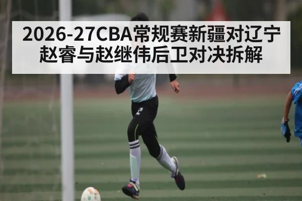 2026-27CBA常规赛新疆对辽宁 赵睿与赵继伟后卫对决拆解