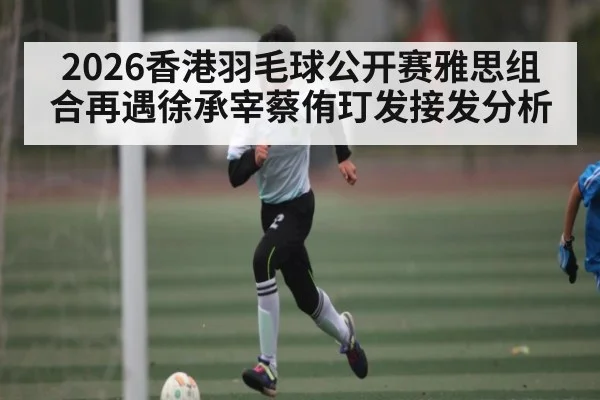 2026香港羽毛球公开赛雅思组合再遇徐承宰蔡侑玎发接发分析